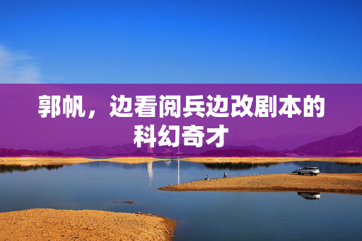 郭帆，边看阅兵边改剧本的科幻奇才
