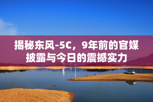 揭秘东风-5C，9年前的官媒披露与今日的震撼实力