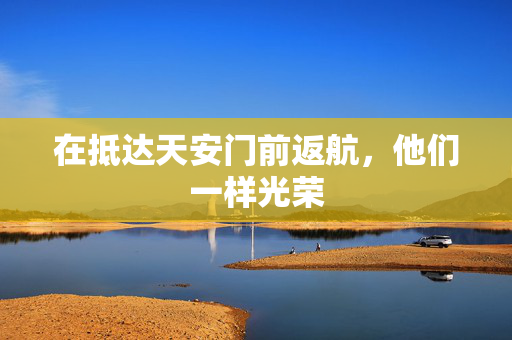 在抵达天安门前返航，他们一样光荣