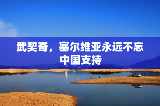 武契奇，塞尔维亚永远不忘中国支持