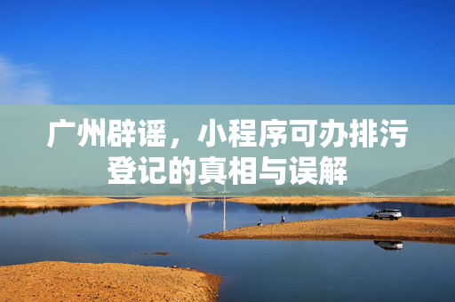 广州辟谣，小程序可办排污登记的真相与误解