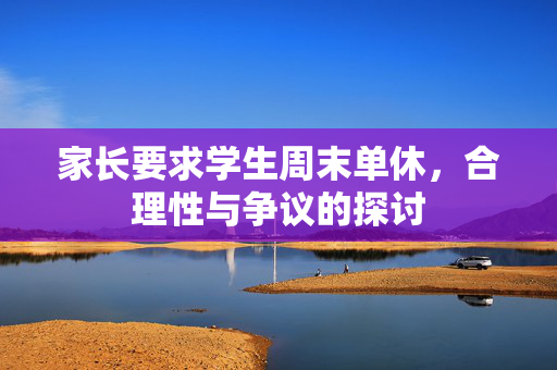 家长要求学生周末单休，合理性与争议的探讨