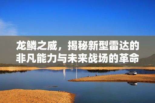 龙鳞之威，揭秘新型雷达的非凡能力与未来战场的革命性变革
