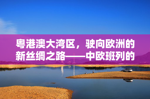 粤港澳大湾区，驶向欧洲的新丝绸之路——中欧班列的启航与展望
