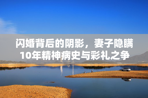 闪婚背后的阴影，妻子隐瞒10年精神病史与彩礼之争