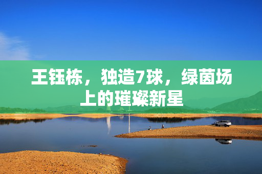 王钰栋，独造7球，绿茵场上的璀璨新星