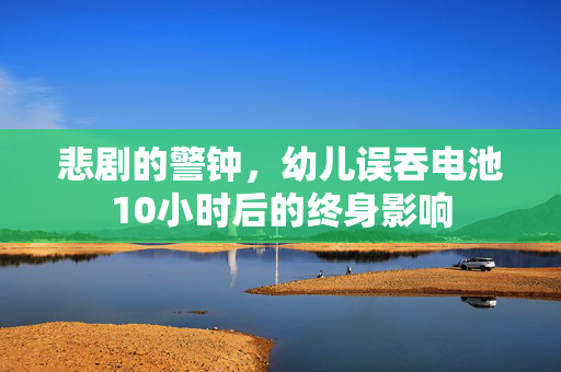 悲剧的警钟，幼儿误吞电池10小时后的终身影响