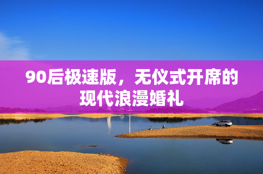 90后极速版，无仪式开席的现代浪漫婚礼