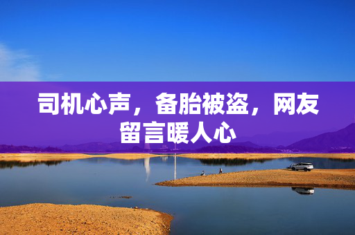 司机心声，备胎被盗，网友留言暖人心