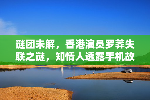 谜团未解，香港演员罗莽失联之谜，知情人透露手机故障或为关键线索