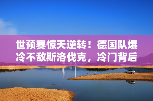 世预赛惊天逆转！德国队爆冷不敌斯洛伐克，冷门背后的深思与启示