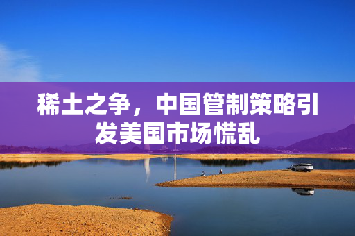 稀土之争，中国管制策略引发美国市场慌乱