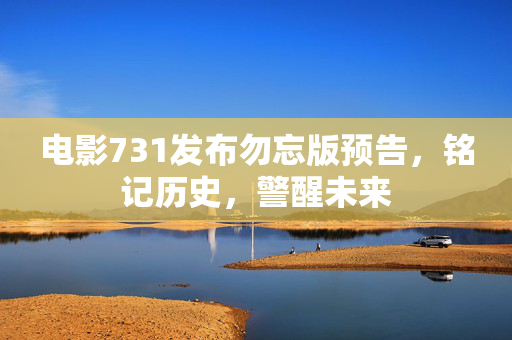 电影731发布勿忘版预告，铭记历史，警醒未来