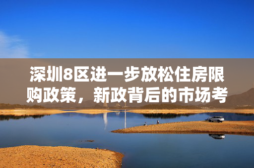 深圳8区进一步放松住房限购政策，新政背后的市场考量与影响分析
