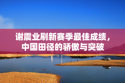 谢震业刷新赛季最佳成绩，中国田径的骄傲与突破