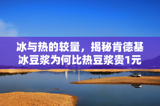 冰与热的较量，揭秘肯德基冰豆浆为何比热豆浆贵1元