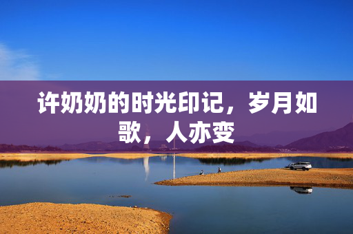 许奶奶的时光印记，岁月如歌，人亦变