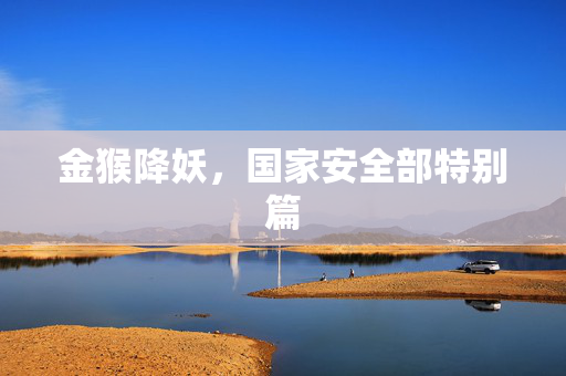 金猴降妖，国家安全部特别篇