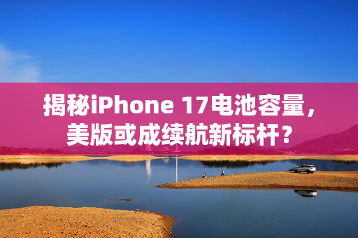 揭秘iPhone 17电池容量，美版或成续航新标杆？