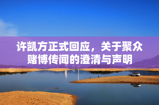 许凯方正式回应，关于聚众赌博传闻的澄清与声明