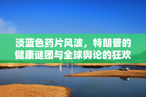 淡蓝色药片风波，特朗普的健康谜团与全球舆论的狂欢