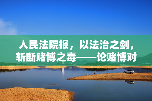 人民法院报，以法治之剑，斩断赌博之毒——论赌博对社会之危害与法律之应对