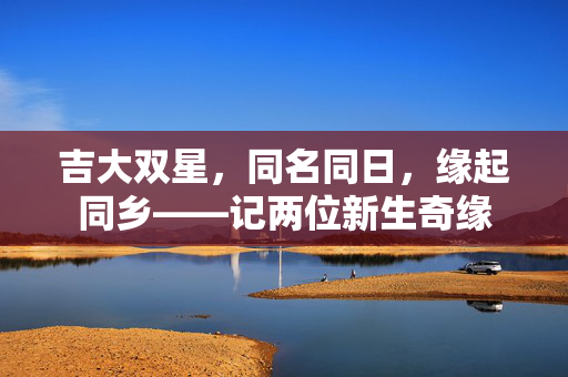 吉大双星，同名同日，缘起同乡——记两位新生奇缘