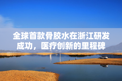 全球首款骨胶水在浙江研发成功，医疗创新的里程碑