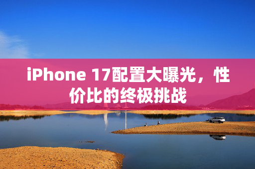 iPhone 17配置大曝光，性价比的终极挑战