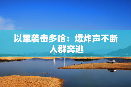 以军袭击多哈：爆炸声不断 人群奔逃