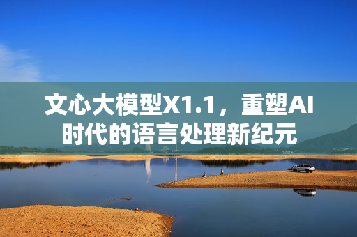 文心大模型X1.1，重塑AI时代的语言处理新纪元
