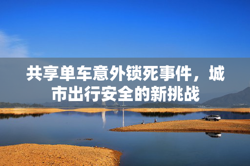 共享单车意外锁死事件，城市出行安全的新挑战