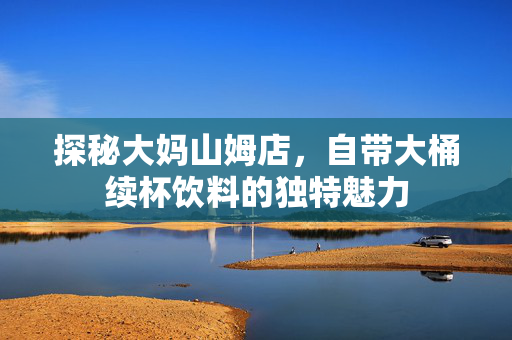 探秘大妈山姆店，自带大桶续杯饮料的独特魅力