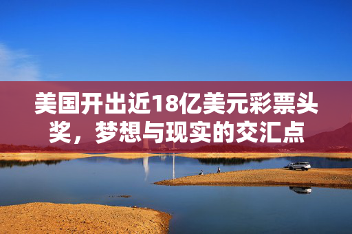 美国开出近18亿美元彩票头奖，梦想与现实的交汇点
