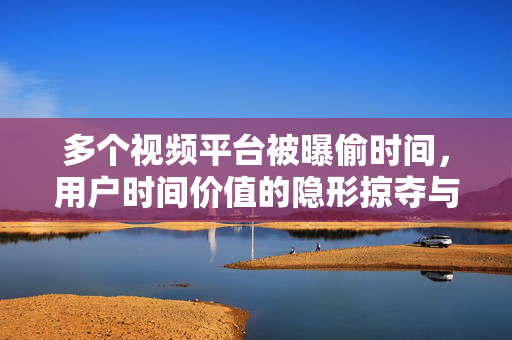 多个视频平台被曝偷时间，用户时间价值的隐形掠夺与应对策略