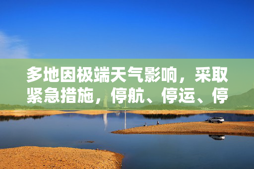 多地因极端天气影响，采取紧急措施，停航、停运、停课与景区关闭的全面审视