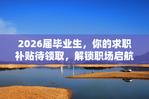 2026届毕业生，你的求职补贴待领取，解锁职场启航的黄金钥匙