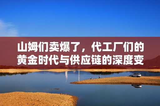 山姆们卖爆了，代工厂们的黄金时代与供应链的深度变革