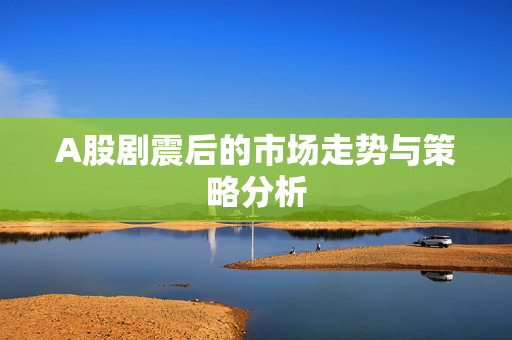 A股剧震后的市场走势与策略分析