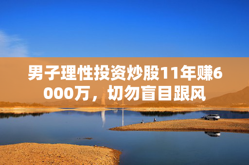 男子理性投资炒股11年赚6000万，切勿盲目跟风