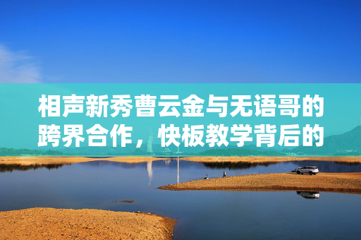 相声新秀曹云金与无语哥的跨界合作，快板教学背后的文化传承与创新