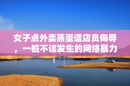 女子点外卖蒸蛋遭店员侮辱，一桩不该发生的网络暴力