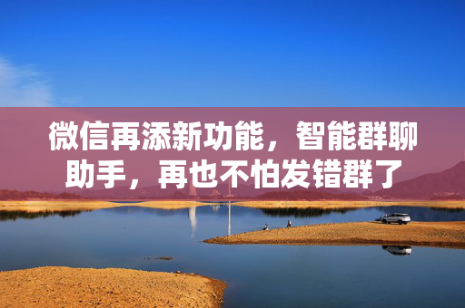 微信再添新功能，智能群聊助手，再也不怕发错群了