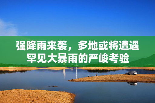 强降雨来袭，多地或将遭遇罕见大暴雨的严峻考验