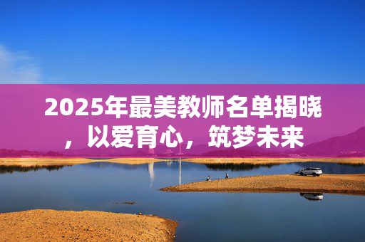 2025年最美教师名单揭晓，以爱育心，筑梦未来