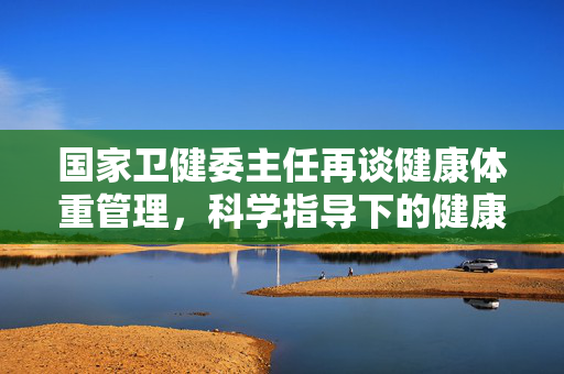 国家卫健委主任再谈健康体重管理，科学指导下的健康生活新风尚