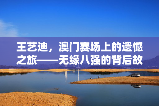 王艺迪，澳门赛场上的遗憾之旅——无缘八强的背后故事