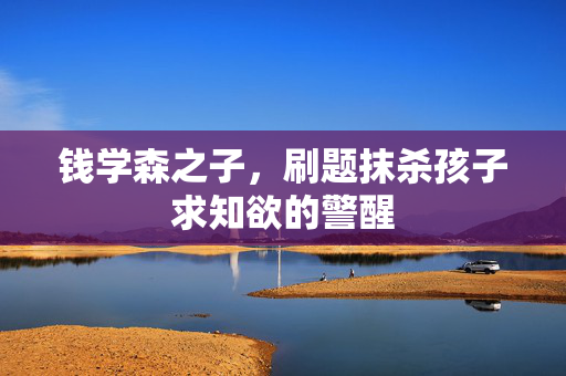 钱学森之子，刷题抹杀孩子求知欲的警醒