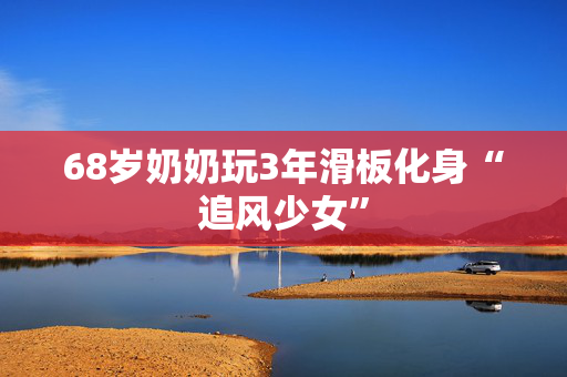 68岁奶奶玩3年滑板化身“追风少女”