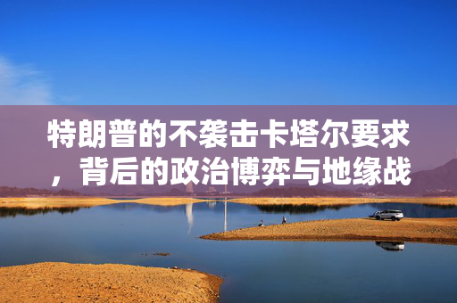 特朗普的不袭击卡塔尔要求，背后的政治博弈与地缘战略考量